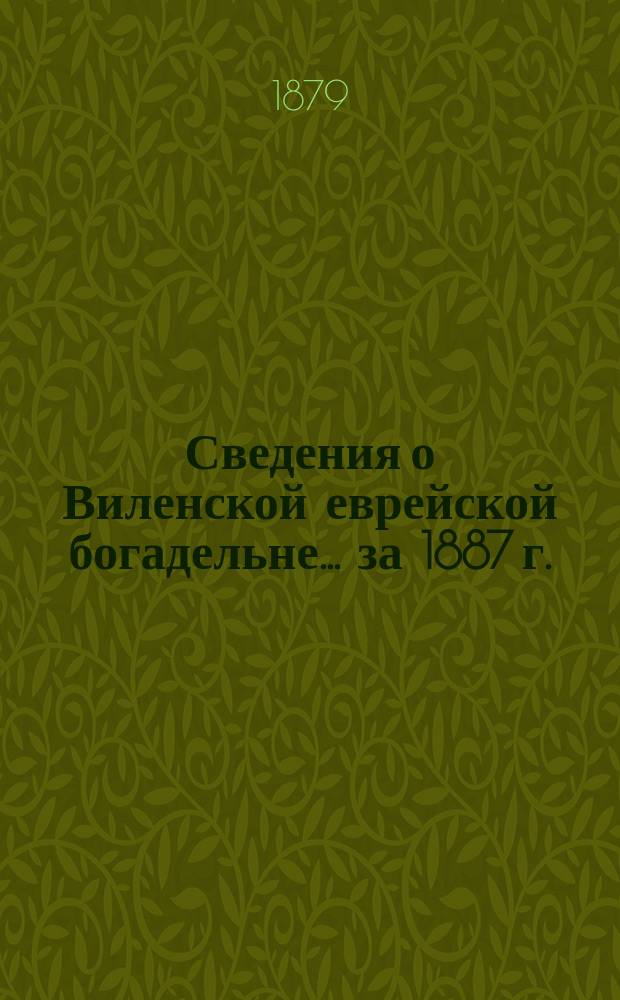 Сведения о Виленской еврейской богадельне... ... за 1887 г.