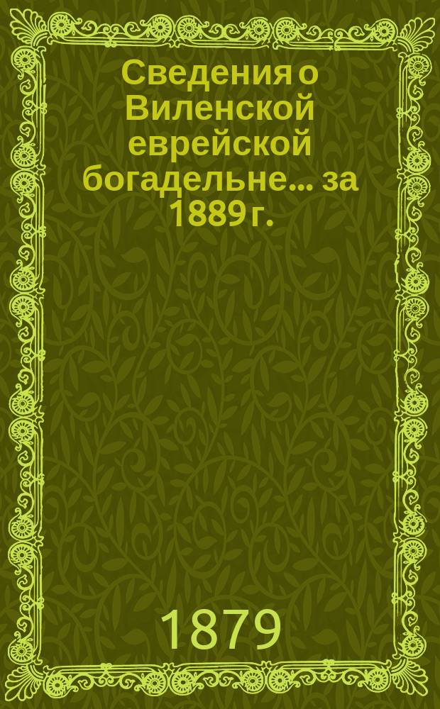Сведения о Виленской еврейской богадельне... ... за 1889 г.