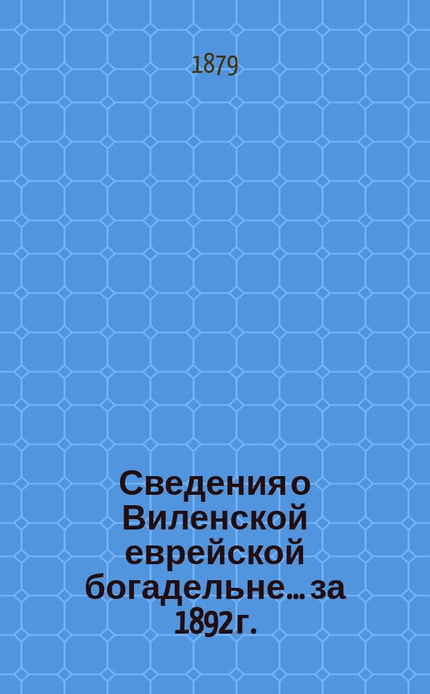 Сведения о Виленской еврейской богадельне... ... за 1892 г.