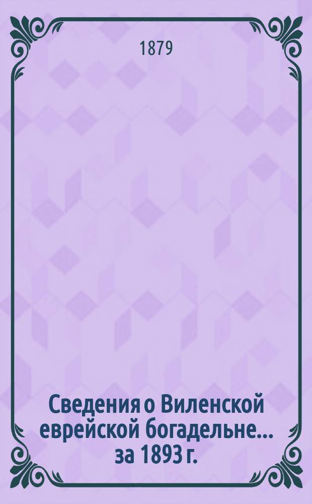 Сведения о Виленской еврейской богадельне... ... за 1893 г.