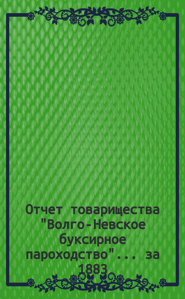 Отчет товарищества "Волго-Невское буксирное пароходство"... ... за 1883 (шестой операционный) год
