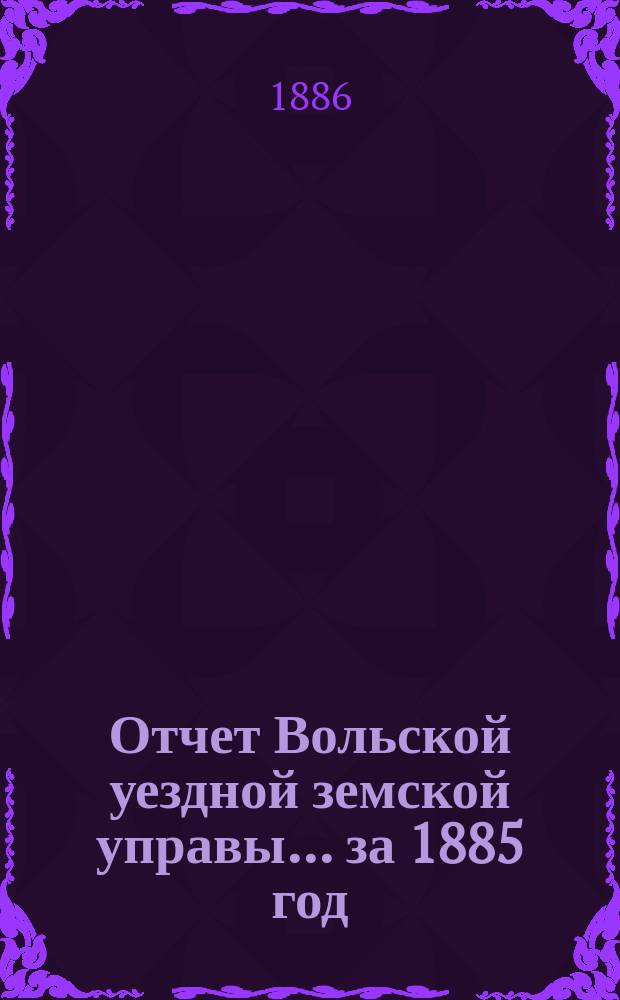 Отчет Вольской уездной земской управы... ... за 1885 год : ... за 1885 год ; Смета и раскладка земских сборов по Вольскому уезду Саратовской губернии на 1887 год