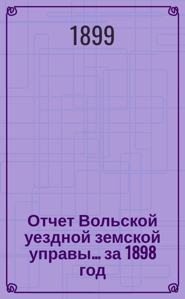 Отчет Вольской уездной земской управы... ... за 1898 год