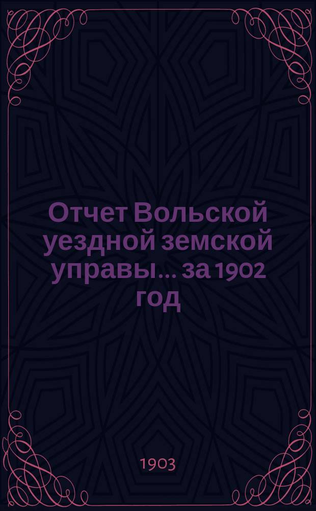 Отчет Вольской уездной земской управы... ... за 1902 год