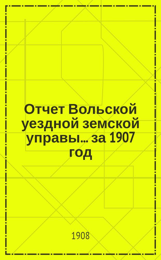 Отчет Вольской уездной земской управы... ... за 1907 год