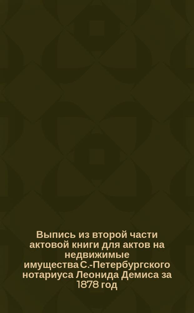 Выпись из второй части актовой книги для актов на недвижимые имущества С.-Петербургского нотариуса Леонида Демиса за 1878 год : О завещании А.В. Михайлова