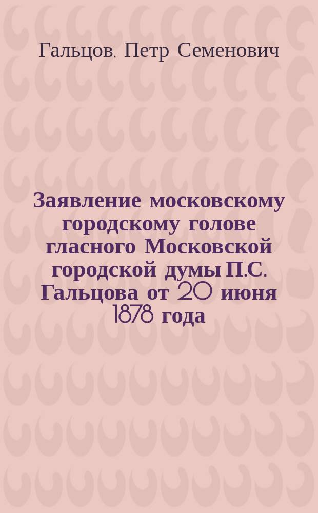 Заявление московскому городскому голове гласного Московской городской думы П.С. Гальцова от 20 июня 1878 года