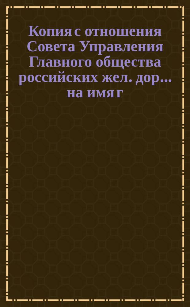 Копия с отношения Совета Управления Главного общества российских жел. дор. ... на имя г. заведывающего делами Общего съезда представителей русских жел. дор. ... 5 октября 1881 года...