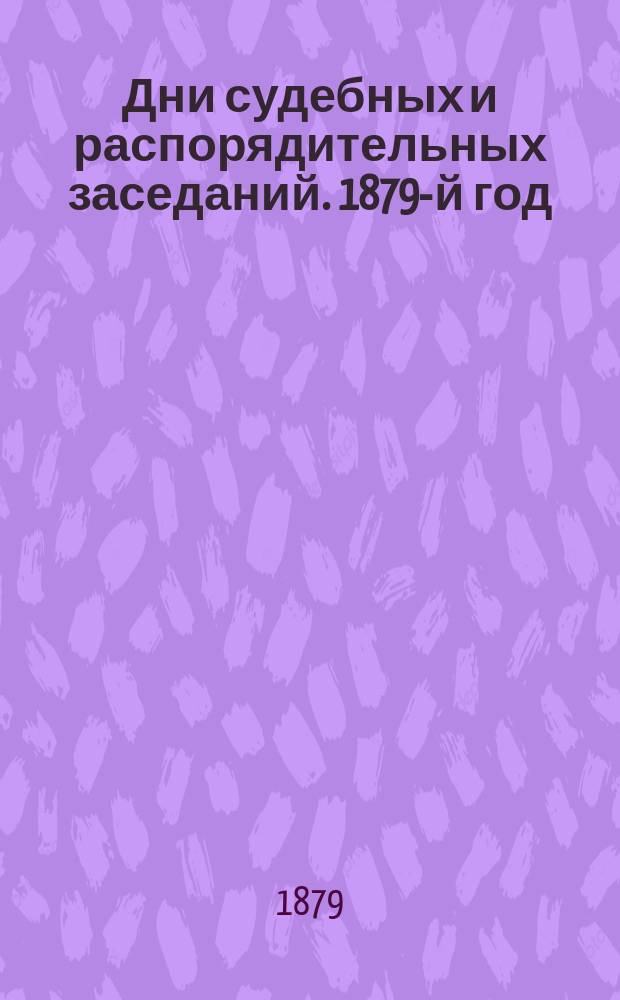 Дни судебных и распорядительных заседаний. 1879-й год : С 1-го янв. по 1-е июня