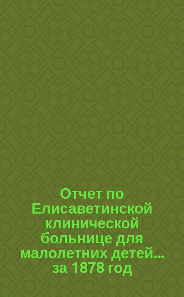 Отчет по Елисаветинской клинической больнице для малолетних детей... ... за 1878 год