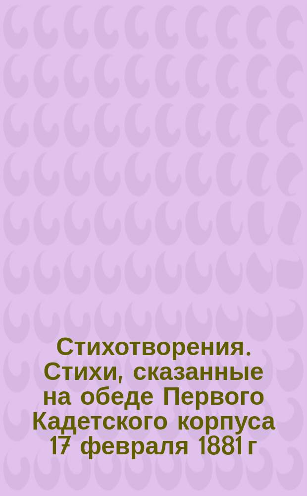 [Стихотворения]. Стихи, сказанные на обеде Первого Кадетского корпуса 17 февраля 1881 г. : Стихи, сказанные на обеде Первого Кадетского корпуса 17 февраля 1881 г.