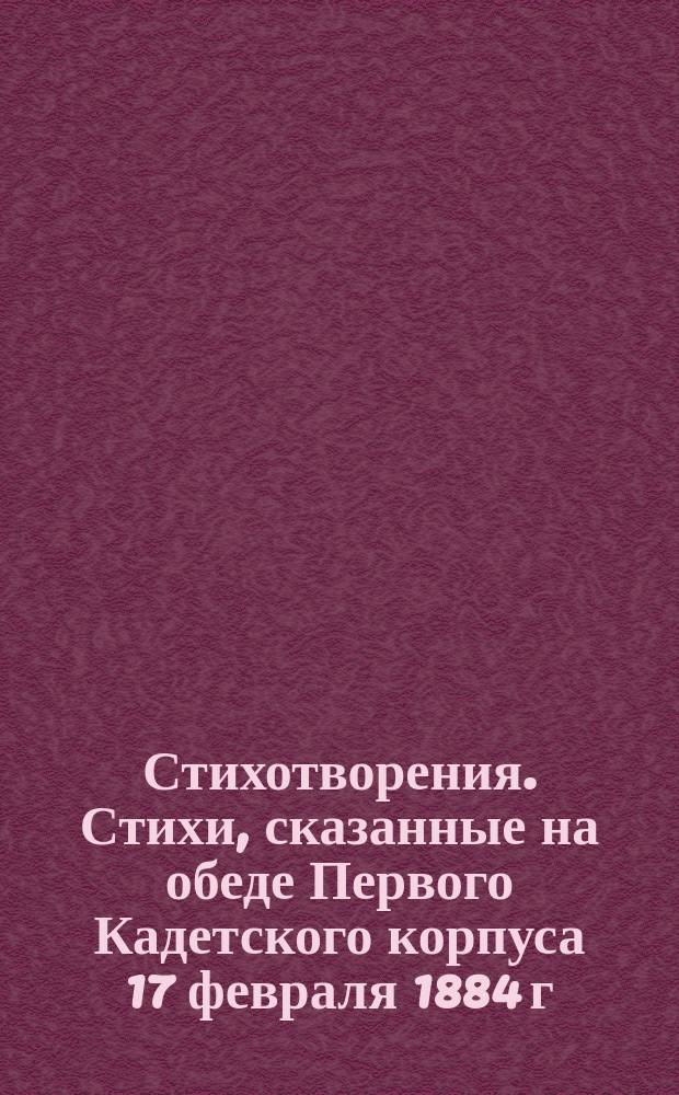 [Стихотворения]. Стихи, сказанные на обеде Первого Кадетского корпуса 17 февраля 1884 г. : Стихи, сказанные на обеде Первого Кадетского корпуса 17 февраля 1884 г.