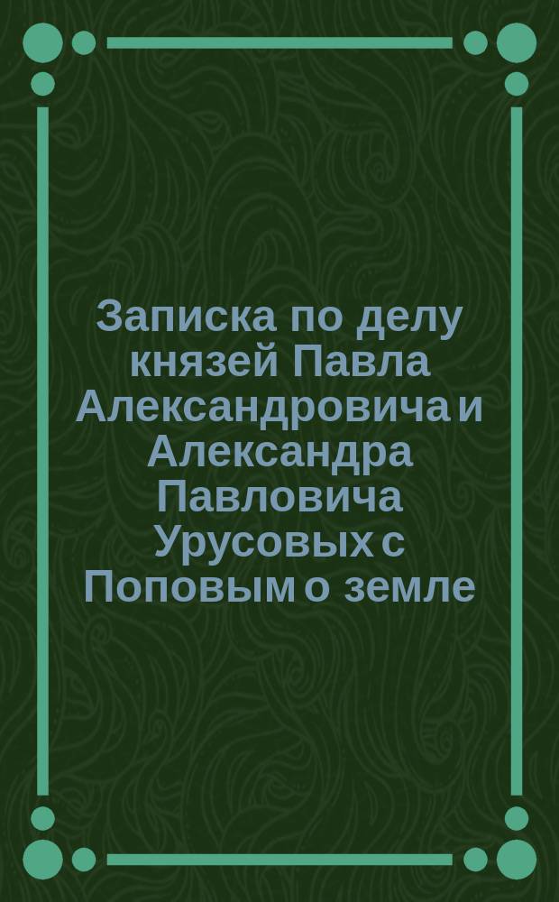 Записка по делу князей Павла Александровича и Александра Павловича Урусовых с Поповым о земле