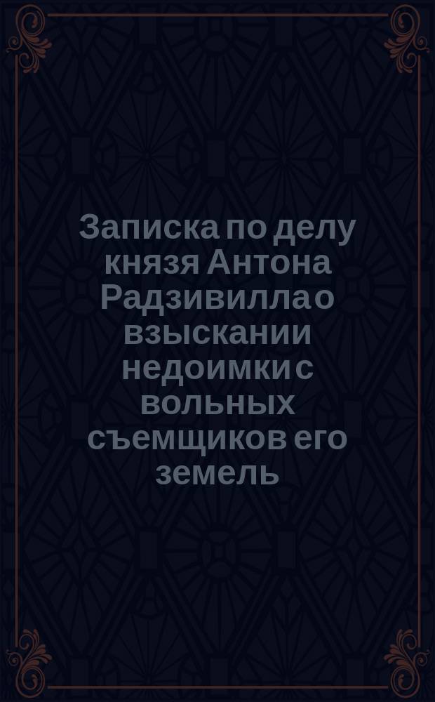 Записка по делу князя Антона Радзивилла о взыскании недоимки с вольных съемщиков его земель