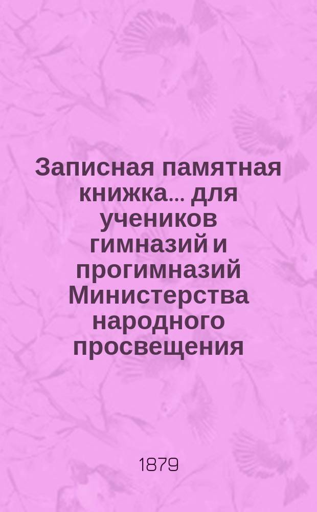 Записная памятная книжка... для учеников гимназий и прогимназий Министерства народного просвещения : С прил.: 1) Правил, 2) программ и т. д