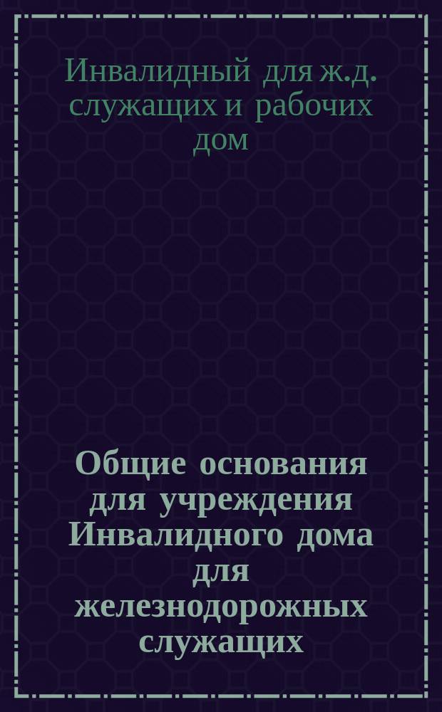 Общие основания для учреждения Инвалидного дома для железнодорожных служащих