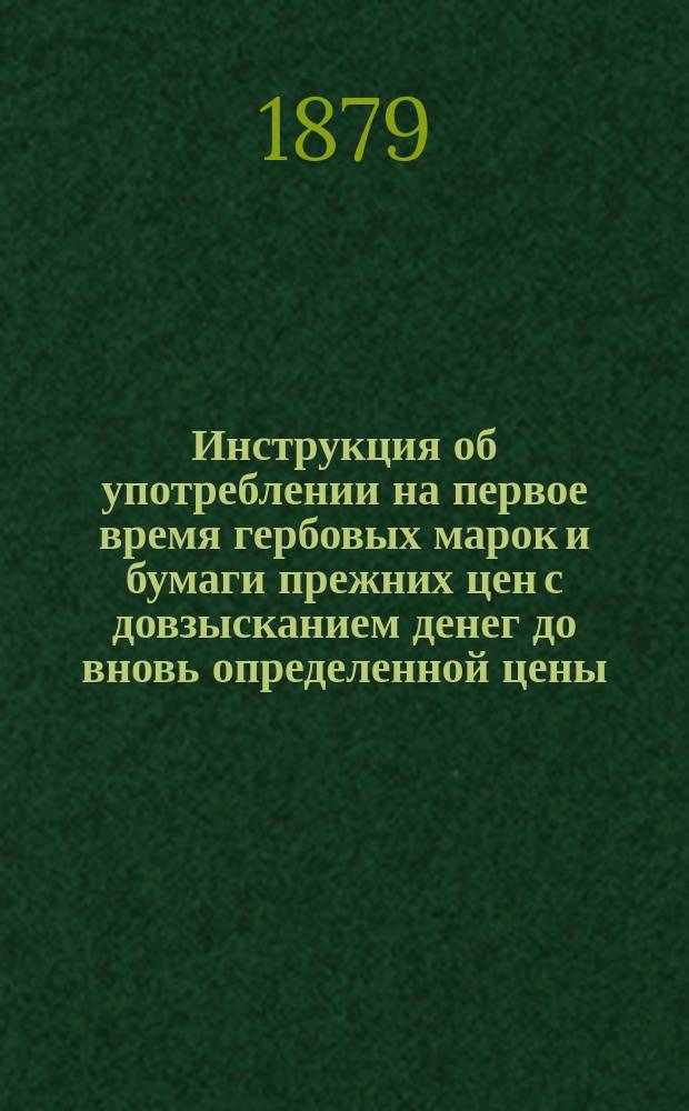 Инструкция об употреблении на первое время гербовых марок и бумаги прежних цен с довзысканием денег до вновь определенной цены : Утв... 29-го дек. 1878 г