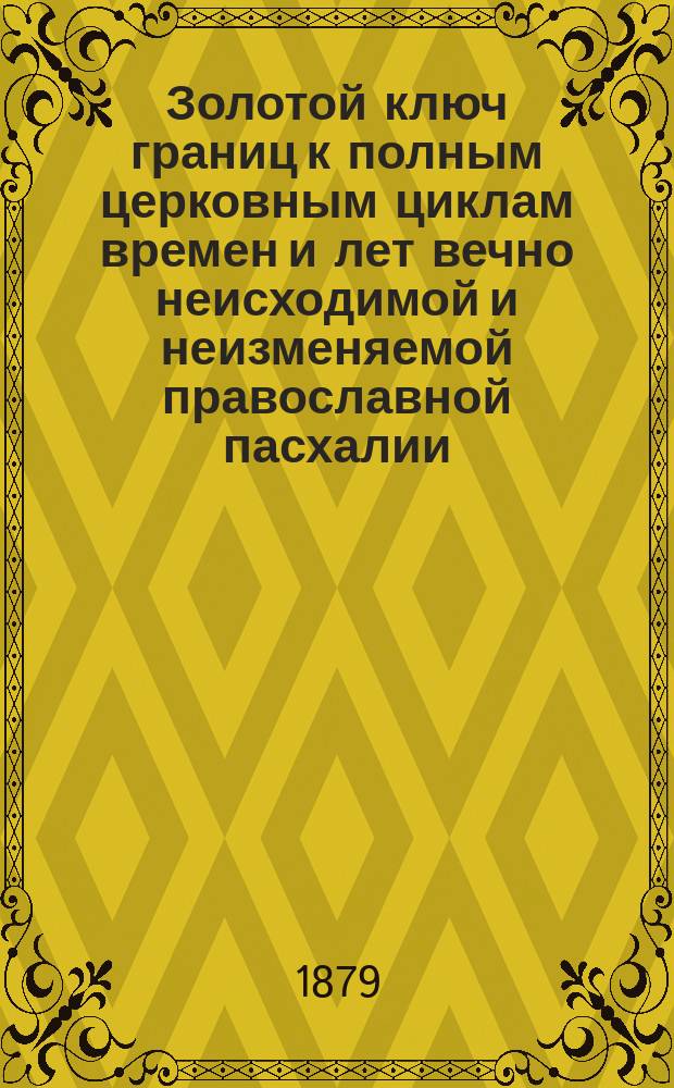 Золотой ключ границ к полным церковным циклам времен и лет вечно неисходимой и неизменяемой православной пасхалии
