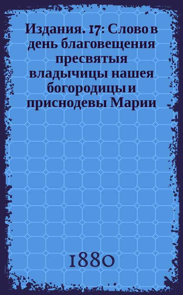 [Издания]. 17 : [Слово в день благовещения пресвятыя владычицы нашея богородицы и приснодевы Марии]