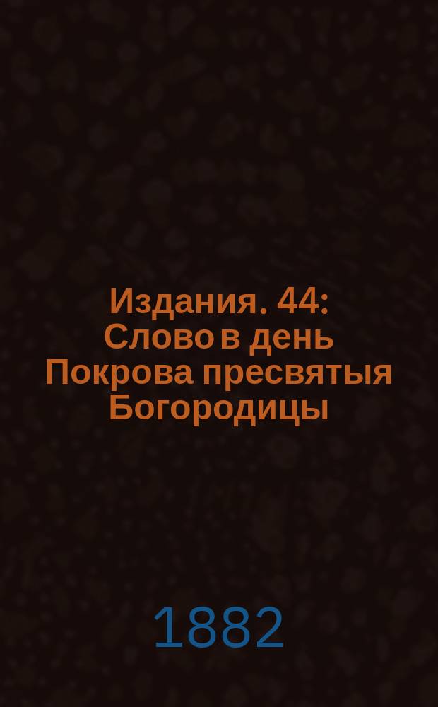 [Издания]. 44 : [Слово в день Покрова пресвятыя Богородицы]