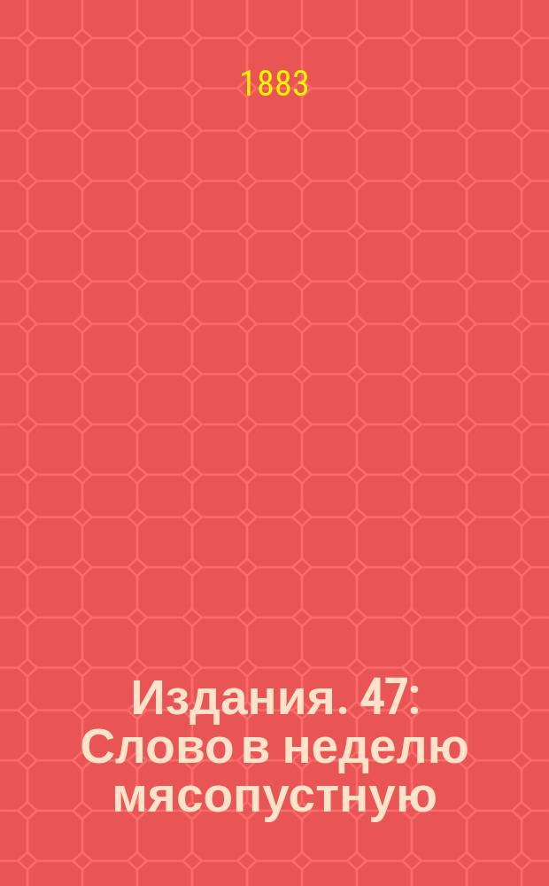 [Издания]. 47 : [Слово в неделю мясопустную]