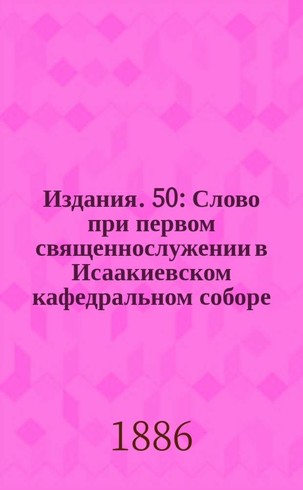 [Издания]. 50 : [Слово при первом священнослужении в Исаакиевском кафедральном соборе... протоиерея Петра Смирнова]