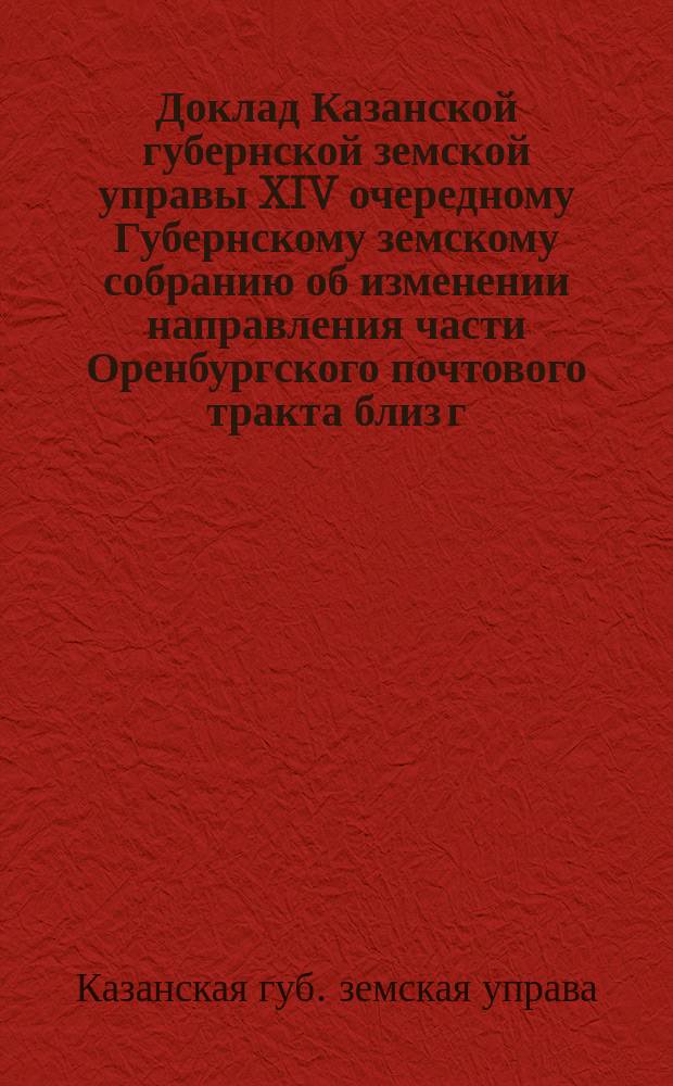 Доклад Казанской губернской земской управы XIV очередному Губернскому земскому собранию об изменении направления части Оренбургского почтового тракта близ г. Чистополя; Доклад об измененном направлении зимнего Московского почтового тракта близ г. Козмодемьянска