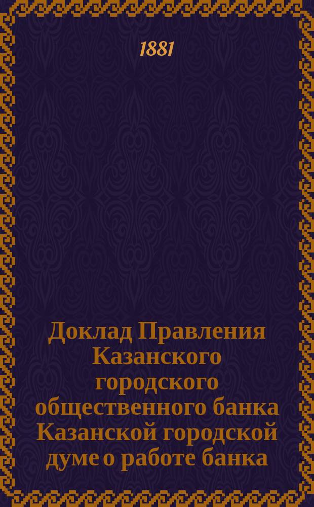 Доклад Правления Казанского городского общественного банка Казанской городской думе [о работе банка... ... [за 1880 год