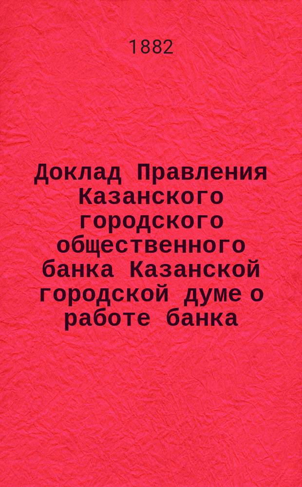 Доклад Правления Казанского городского общественного банка Казанской городской думе [о работе банка... ... [за 1881 год]