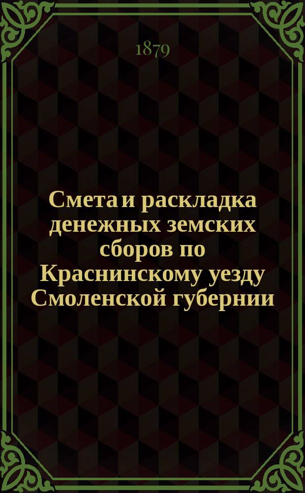 Смета и раскладка денежных земских сборов по Краснинскому уезду Смоленской губернии... ... на 1879 год