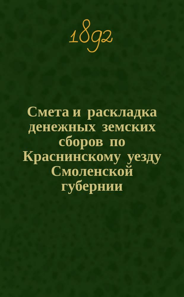 Смета и раскладка денежных земских сборов по Краснинскому уезду Смоленской губернии... ... на 1892 год
