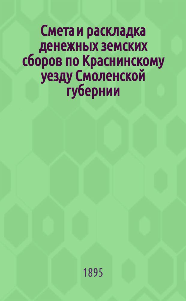 Смета и раскладка денежных земских сборов по Краснинскому уезду Смоленской губернии... ... на 1895 год