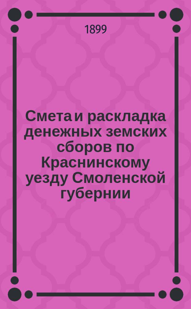 Смета и раскладка денежных земских сборов по Краснинскому уезду Смоленской губернии... ... на 1899 год