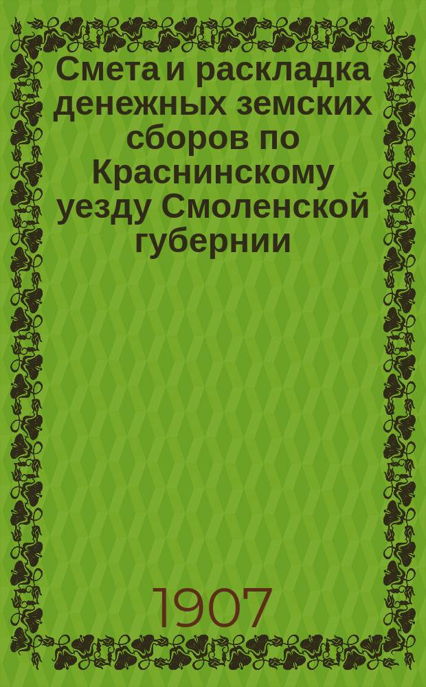 Смета и раскладка денежных земских сборов по Краснинскому уезду Смоленской губернии... ... на 1907 год