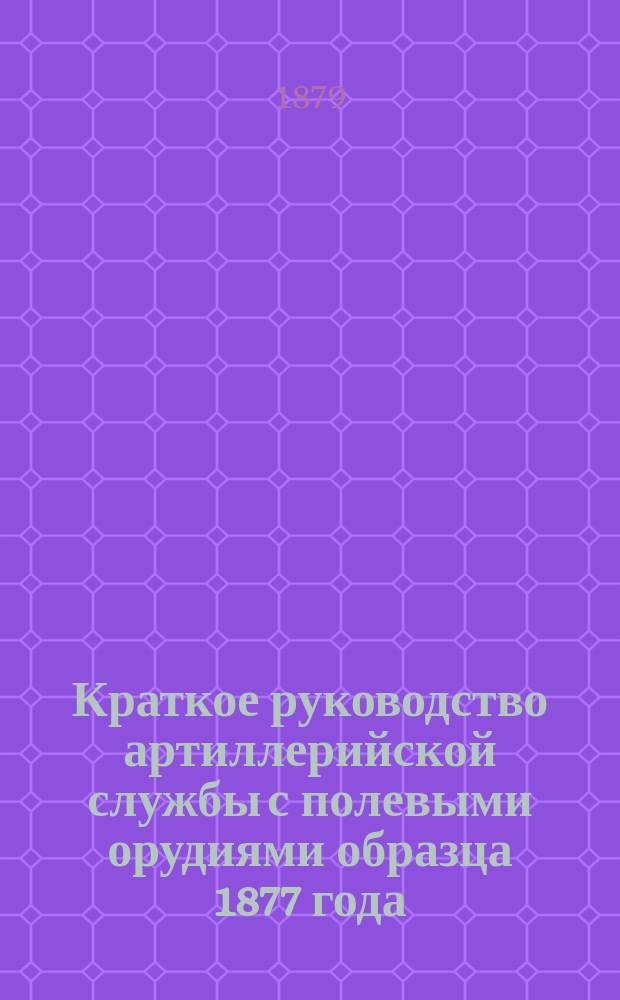 Краткое руководство артиллерийской службы с полевыми орудиями образца 1877 года : Изд. по распоряжению Гл. артиллер. упр. под общей ред. ген. майора Беляева Отд. 1. Отд. 6. Ч. 1. Чертежи... : Чертежи...
