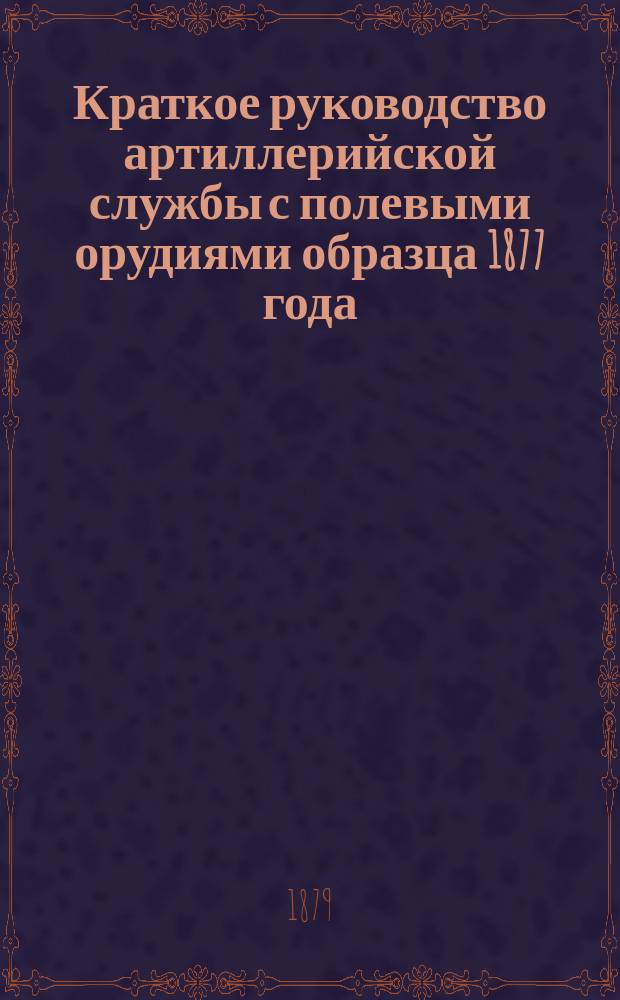 Краткое руководство артиллерийской службы с полевыми орудиями образца 1877 года : Изд. по распоряжению Гл. артиллер. упр. под общей ред. ген. майора Беляева Отд. 1. Отд. VII. Чертежи... : Чертежи...