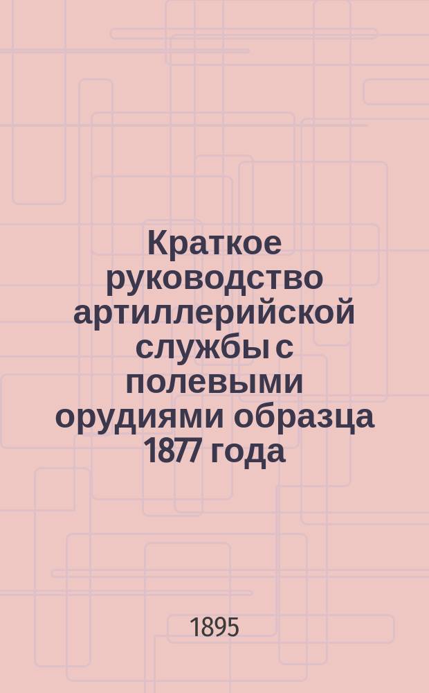 Краткое руководство артиллерийской службы с полевыми орудиями образца 1877 года : Изд. по распоряжению Гл. артиллер. упр. под общей ред. ген. майора Беляева Отд. 1. Отд. 9 : Обращение с пушками с поршневым затвором