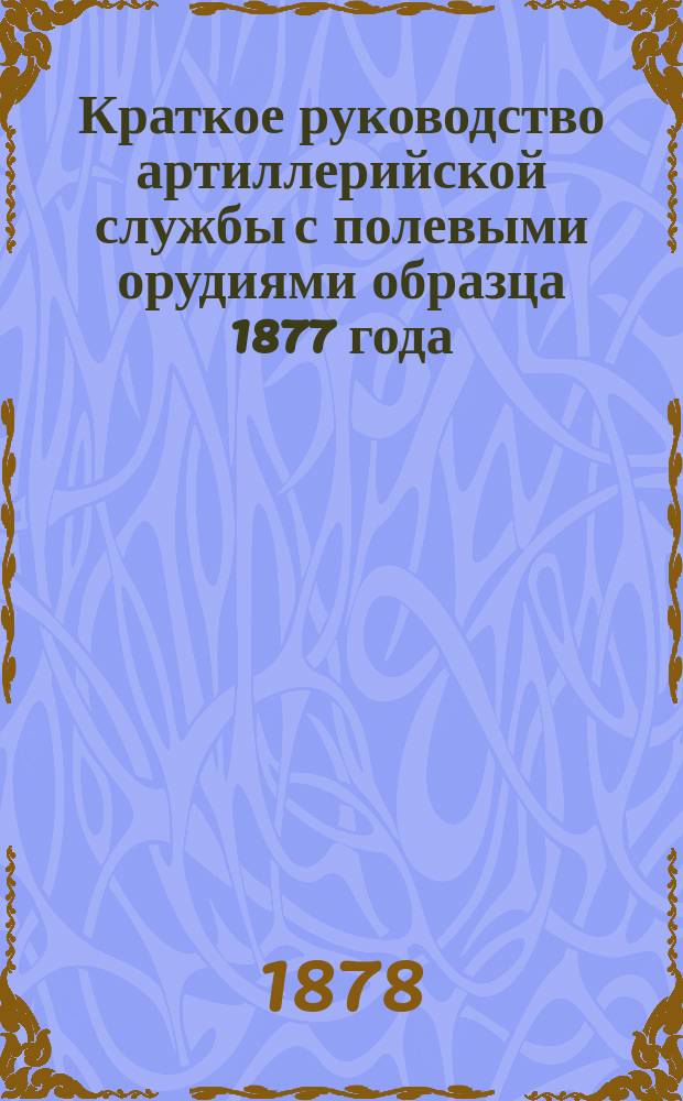 Краткое руководство артиллерийской службы с полевыми орудиями образца 1877 года : Изд. по распоряжению Гл. артиллер. упр. под общей ред. ген. майора Беляева Отд. 1. Отд. 10 : Стрельба из легких и конных пушек