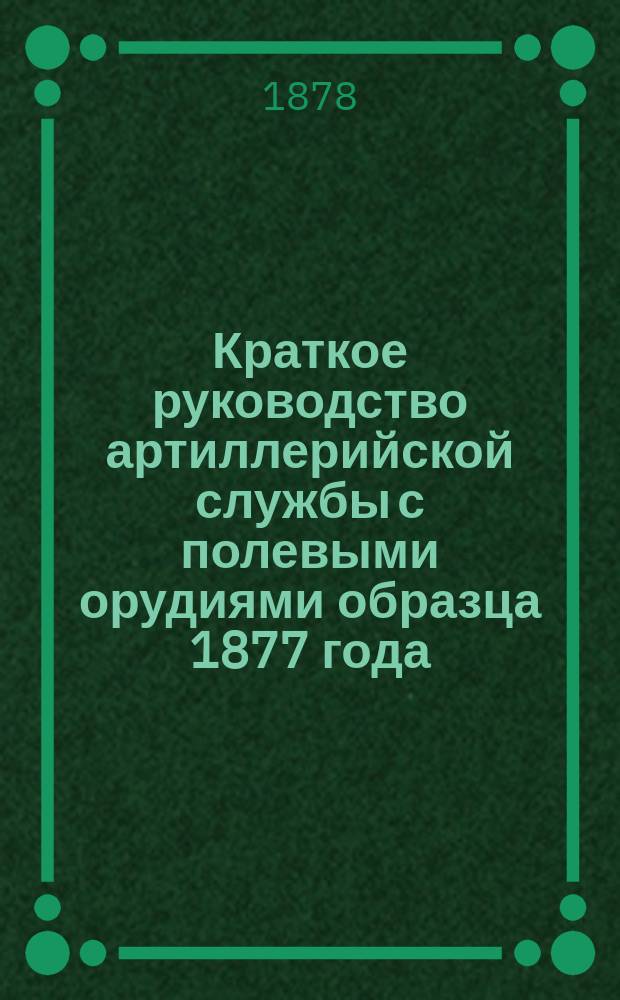 Краткое руководство артиллерийской службы с полевыми орудиями образца 1877 года : Изд. по распоряжению Гл. артиллер. упр. под общей ред. ген. майора Беляева Отд. 1. Отд. 12 : Обращение с лафетами и зарядными ящиками