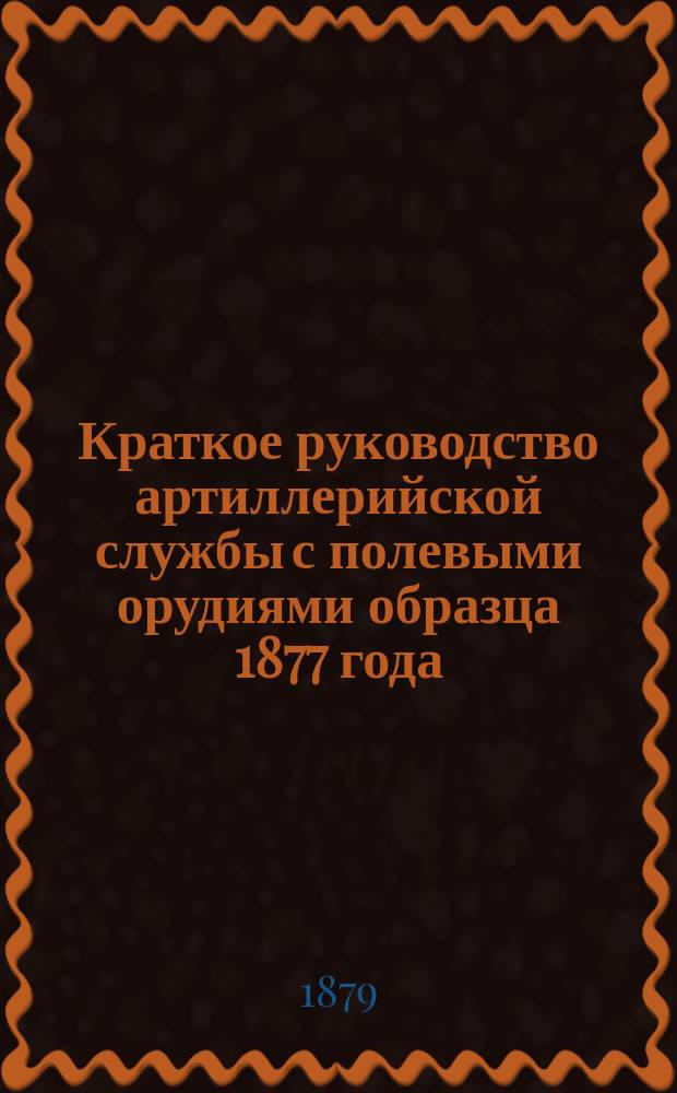 Краткое руководство артиллерийской службы с полевыми орудиями образца 1877 года : Изд. по распоряжению Гл. артиллер. упр. под общей ред. ген. майора Беляева Отд. 1. Отд. 13. Чертежи