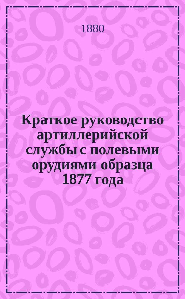 Краткое руководство артиллерийской службы с полевыми орудиями образца 1877 года : Изд. по распоряжению Гл. артиллер. упр. под общей ред. ген. майора Беляева Отд. 1. Отд. 14 : Вспомогательные действия полевой артиллерии