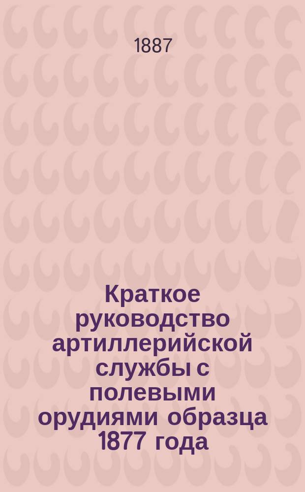 Краткое руководство артиллерийской службы с полевыми орудиями образца 1877 года : Изд. по распоряжению Гл. артиллер. упр. под общей ред. ген. майора Беляева Отд. 1. Отд. XVI : Походные кузнецы полевых и горных батарей