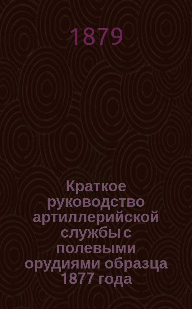 Краткое руководство артиллерийской службы с полевыми орудиями образца 1877 года : Изд. по распоряжению Гл. артиллер. упр. под общей ред. ген. майора Беляева Отд. 1. Отд. XVI. Чертежи... : Чертежи...