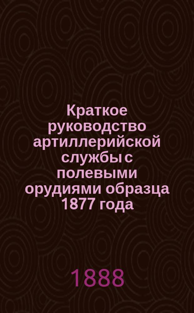 Краткое руководство артиллерийской службы с полевыми орудиями образца 1877 года : Изд. по распоряжению Гл. артиллер. упр. под общей ред. ген. майора Беляева Отд. 1. Отд. 17. Ч. 2 : Походное снаряжение подвижных парков