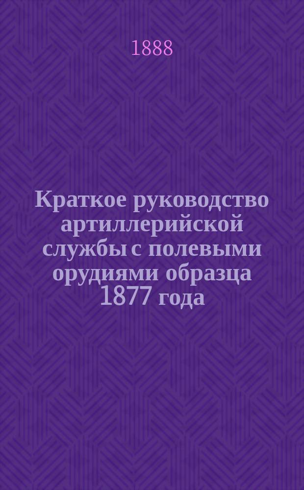 Краткое руководство артиллерийской службы с полевыми орудиями образца 1877 года : Изд. по распоряжению Гл. артиллер. упр. под общей ред. ген. майора Беляева Отд. 1. Отд. XVIII : Походное снаряжение местного парка