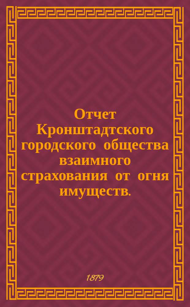 Отчет Кронштадтского городского общества взаимного страхования от огня имуществ... ... за четвертый год. С 1-го янв. 1881 г. по 1-е янв. 1882 г.