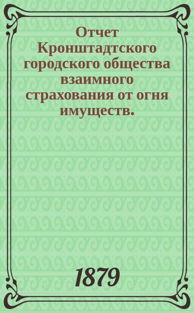 Отчет Кронштадтского городского общества взаимного страхования от огня имуществ... ... за 6-й год. С 1-го янв. 1883 г. по 1-е янв. 1884 г.