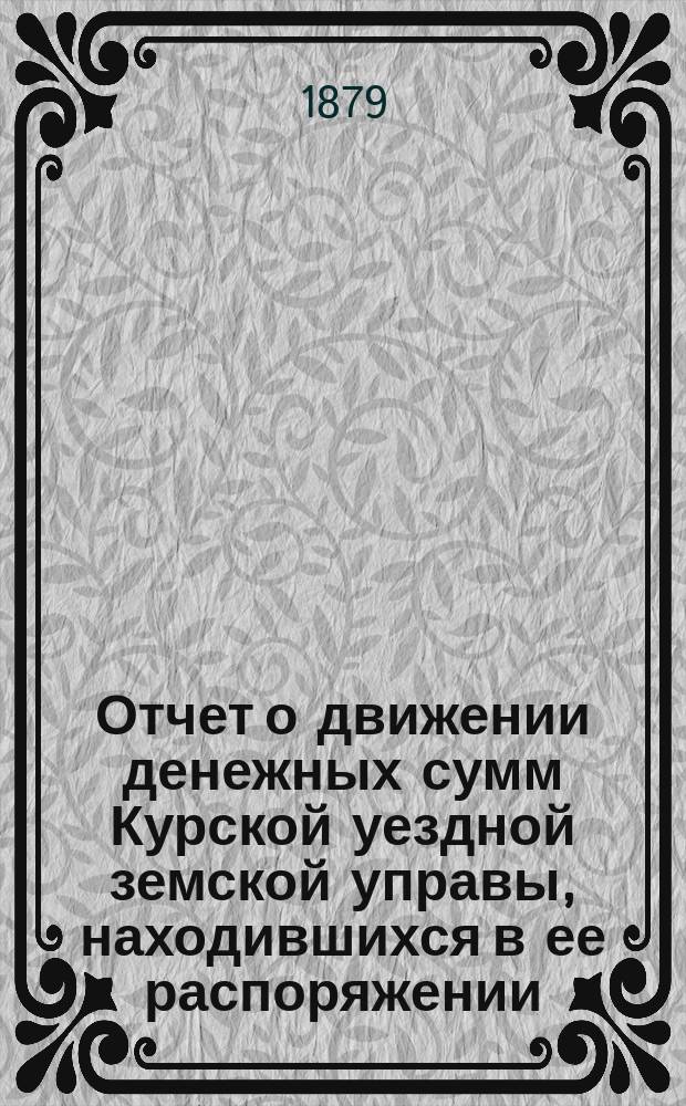Отчет о движении денежных сумм Курской уездной земской управы, находившихся в ее распоряжении... ... за 1878 год