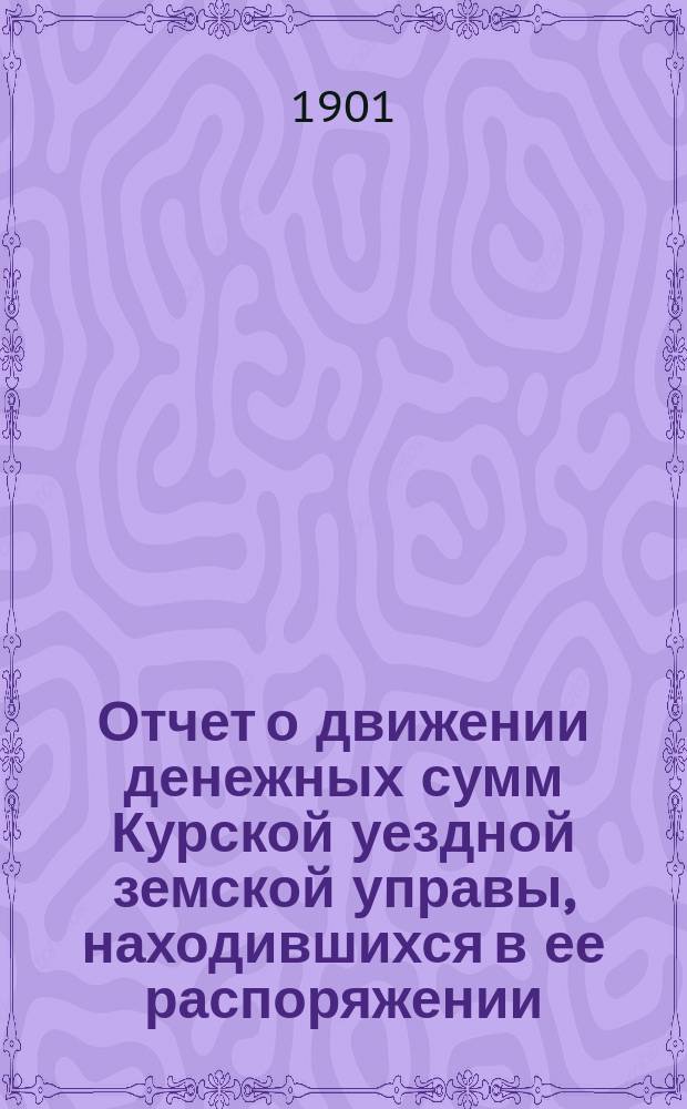 Отчет о движении денежных сумм Курской уездной земской управы, находившихся в ее распоряжении... ... за 1900 год