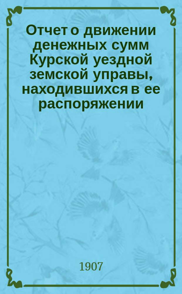 Отчет о движении денежных сумм Курской уездной земской управы, находившихся в ее распоряжении... ... за 1906 год